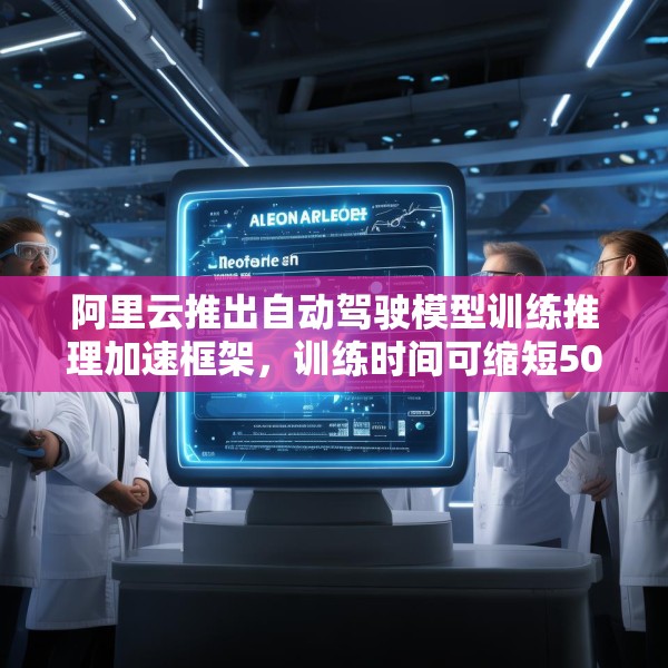 阿里云推出自动驾驶模型训练推理加速框架，训练时间可缩短50%