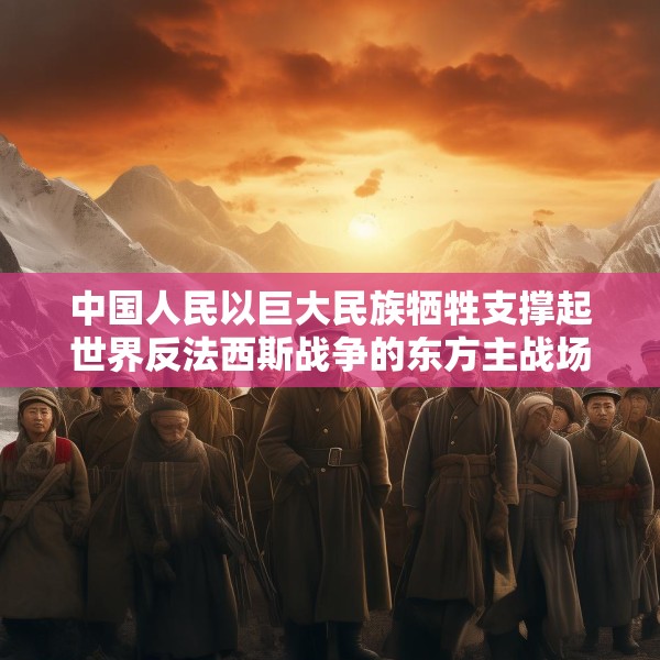 中国人民以巨大民族牺牲支撑起世界反法西斯战争的东方主战场