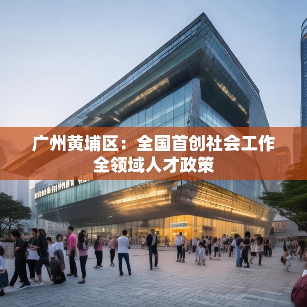 广州黄埔区：全国首创社会工作全领域人才政策
