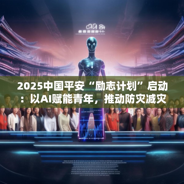 2025中国平安“励志计划”启动：以AI赋能青年，推动防灾减灾创新