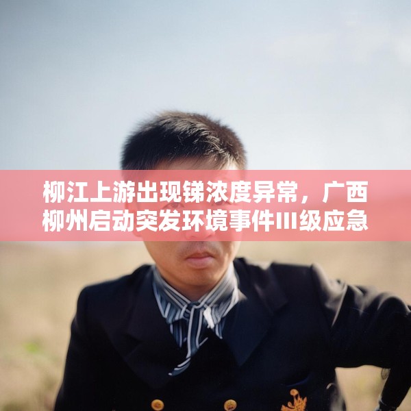 柳江上游出现锑浓度异常，广西柳州启动突发环境事件Ⅲ级应急响应