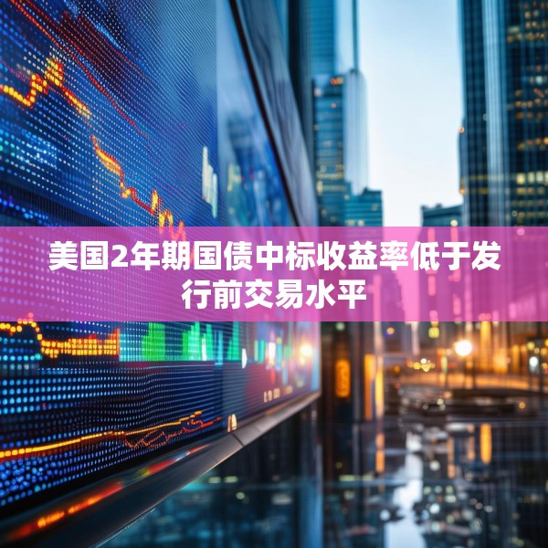 美国2年期国债中标收益率低于发行前交易水平