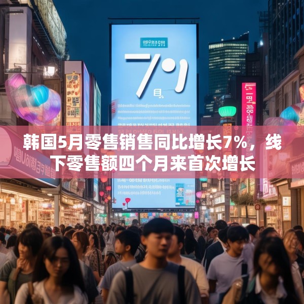 韩国5月零售销售同比增长7%，线下零售额四个月来首次增长