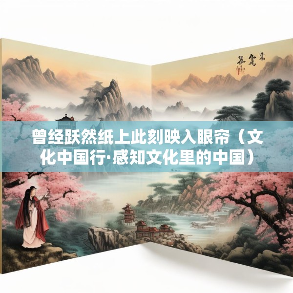 曾经跃然纸上此刻映入眼帘（文化中国行·感知文化里的中国）