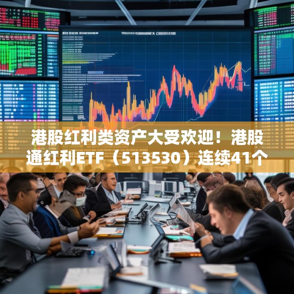 港股红利类资产大受欢迎！港股通红利ETF（513530）连续41个交易日获净流入