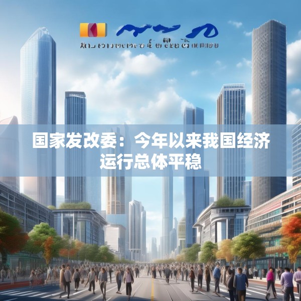 国家发改委：今年以来我国经济运行总体平稳