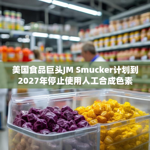 美国食品巨头JM Smucker计划到2027年停止使用人工合成色素