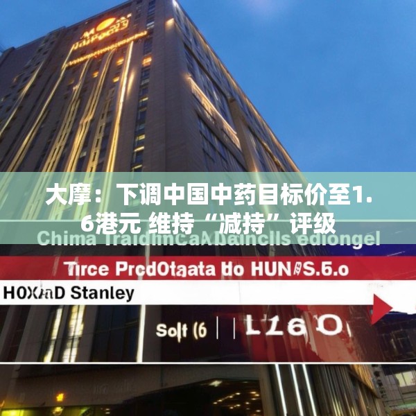 大摩：下调中国中药目标价至1.6港元 维持“减持”评级