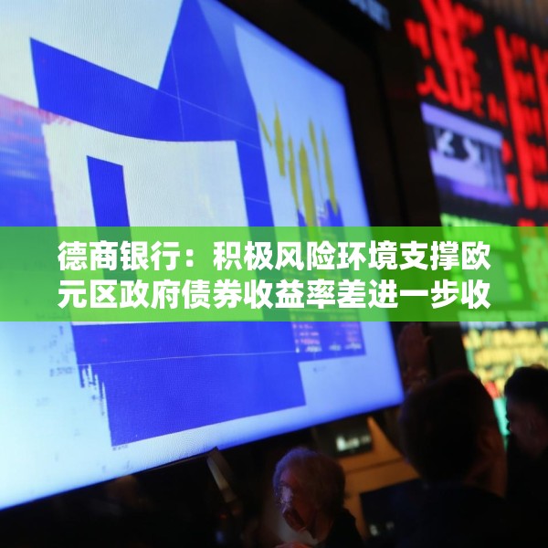 德商银行：积极风险环境支撑欧元区政府债券收益率差进一步收窄
