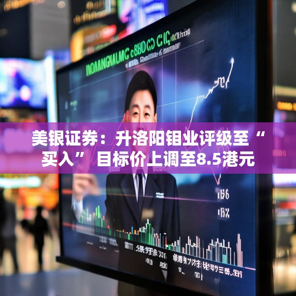 美银证券：升洛阳钼业评级至“买入” 目标价上调至8.5港元