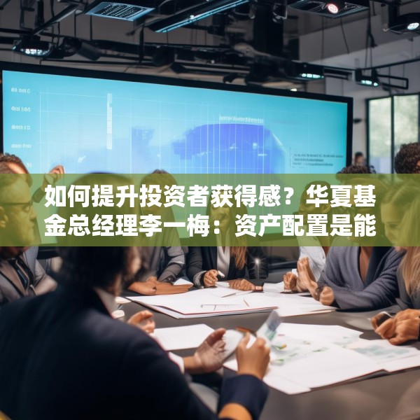 如何提升投资者获得感？华夏基金总经理李一梅：资产配置是能够提升投资者获得感的重要因素