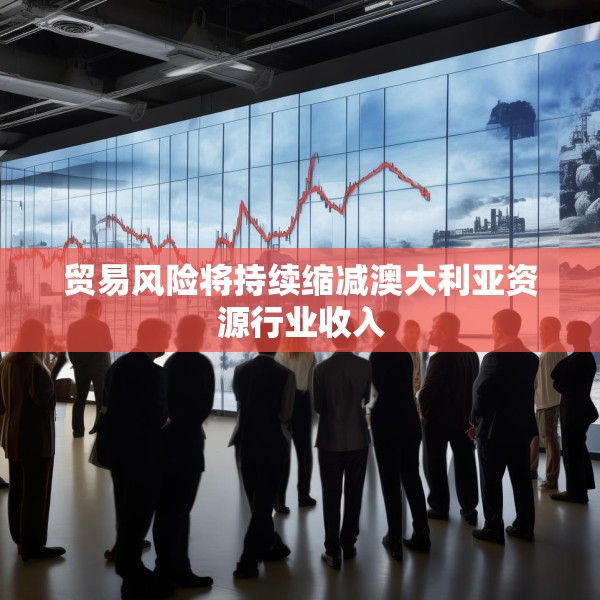 贸易风险将持续缩减澳大利亚资源行业收入