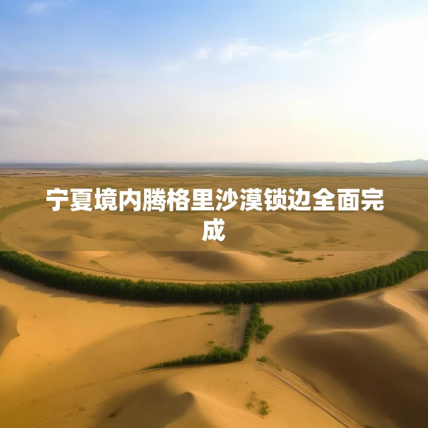 宁夏境内腾格里沙漠锁边全面完成