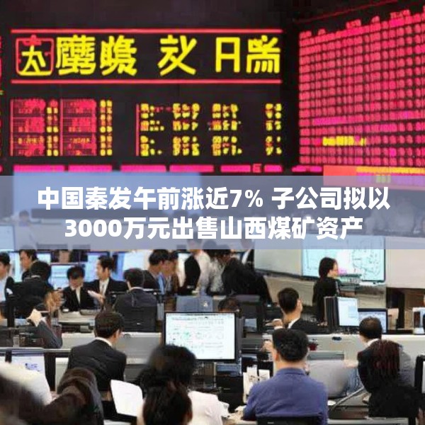中国秦发午前涨近7% 子公司拟以3000万元出售山西煤矿资产