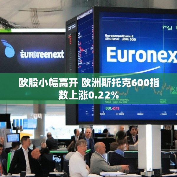 欧股小幅高开 欧洲斯托克600指数上涨0.22%