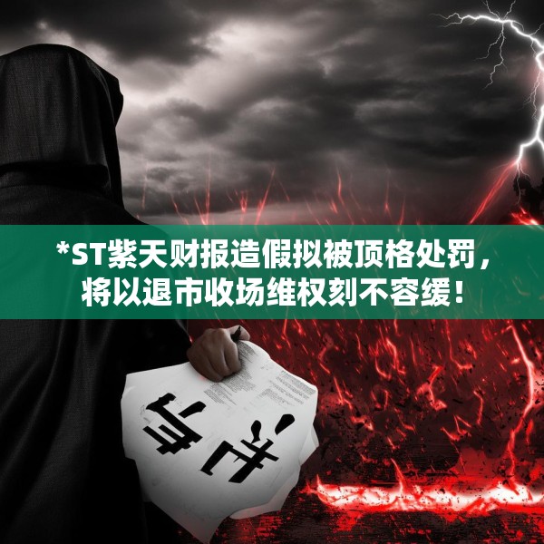*ST紫天财报造假拟被顶格处罚，将以退市收场维权刻不容缓！