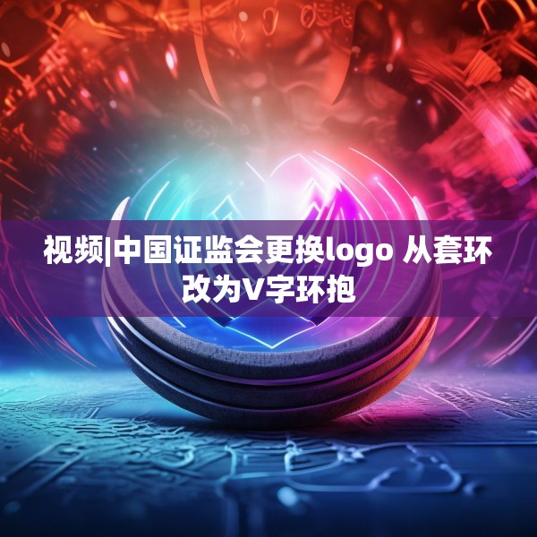 视频|中国证监会更换logo 从套环改为V字环抱