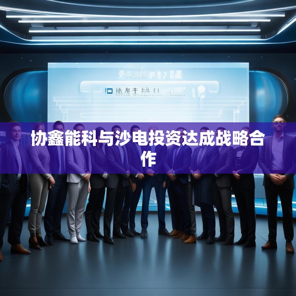 协鑫能科与沙电投资达成战略合作