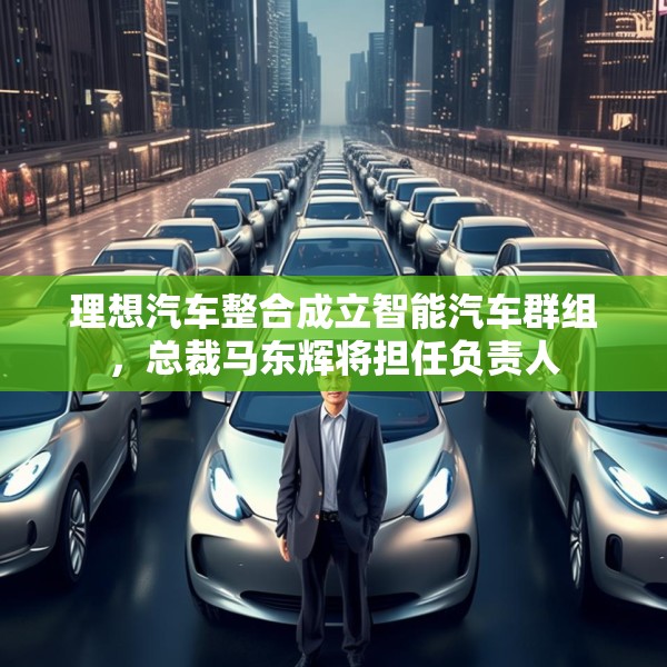 理想汽车整合成立智能汽车群组，总裁马东辉将担任负责人