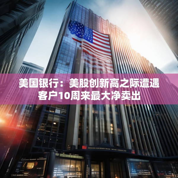 美国银行：美股创新高之际遭遇客户10周来最大净卖出