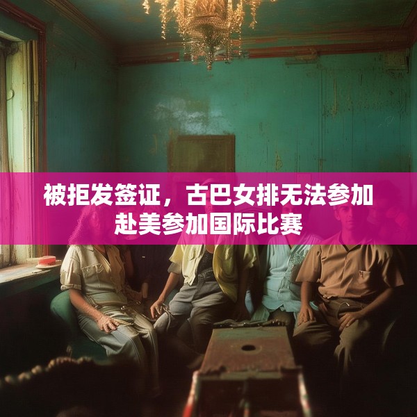 被拒发签证，古巴女排无法参加赴美参加国际比赛