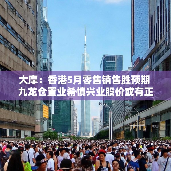 大摩：香港5月零售销售胜预期 九龙仓置业希慎兴业股价或有正面反应