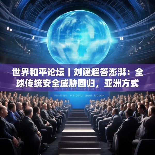 世界和平论坛｜刘建超答澎湃：全球传统安全威胁回归，亚洲方式可以借鉴