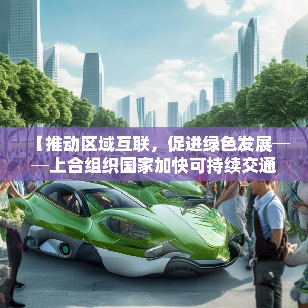 【推动区域互联，促进绿色发展──上合组织国家加快可持续交通探索】
