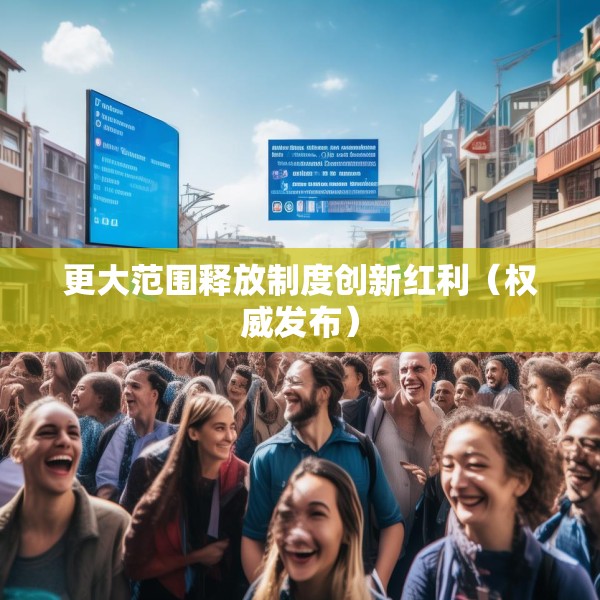 更大范围释放制度创新红利（权威发布）