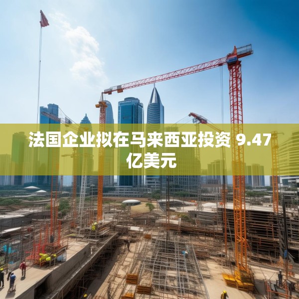 法国企业拟在马来西亚投资 9.47 亿美元