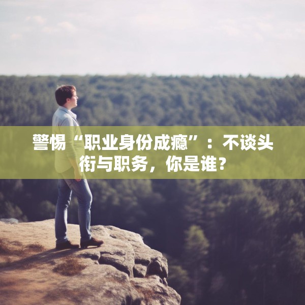 警惕“职业身份成瘾”：不谈头衔与职务，你是谁？