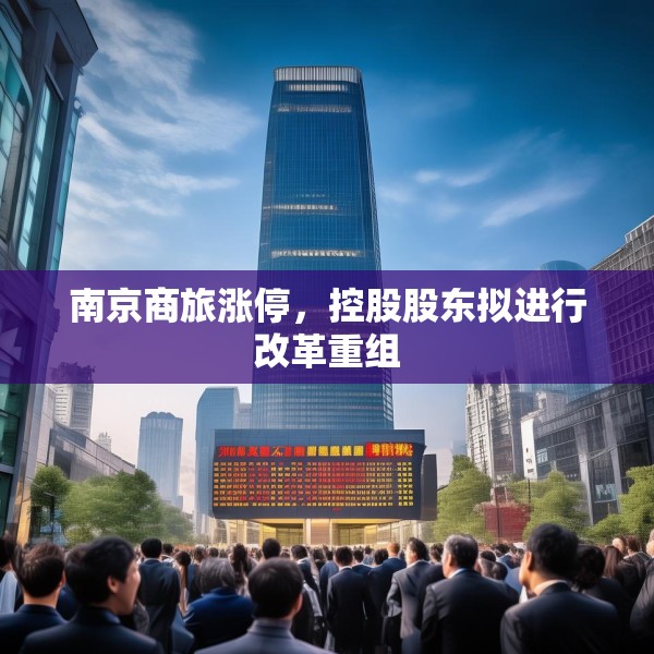 南京商旅涨停，控股股东拟进行改革重组