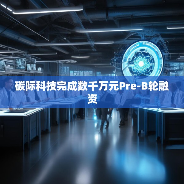 碳际科技完成数千万元Pre-B轮融资