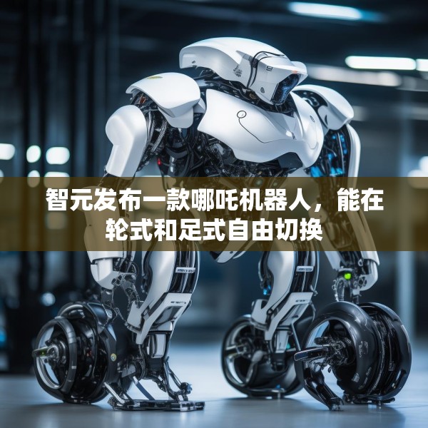 智元发布一款哪吒机器人，能在轮式和足式自由切换
