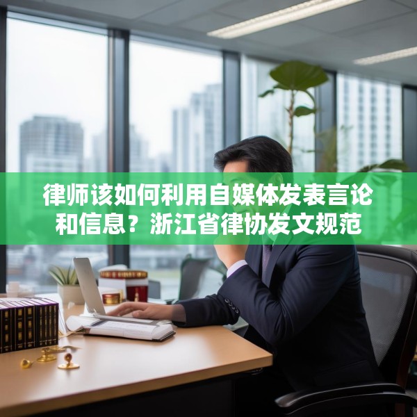 律师该如何利用自媒体发表言论和信息？浙江省律协发文规范