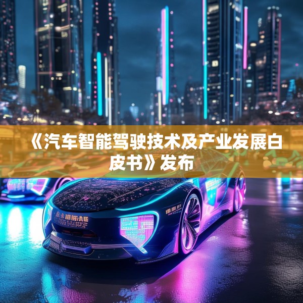 《汽车智能驾驶技术及产业发展白皮书》发布