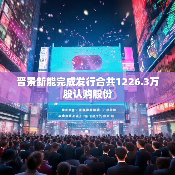 晋景新能完成发行合共1226.3万股认购股份