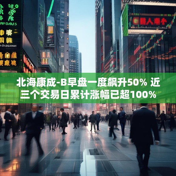 北海康成-B早盘一度飙升50% 近三个交易日累计涨幅已超100%