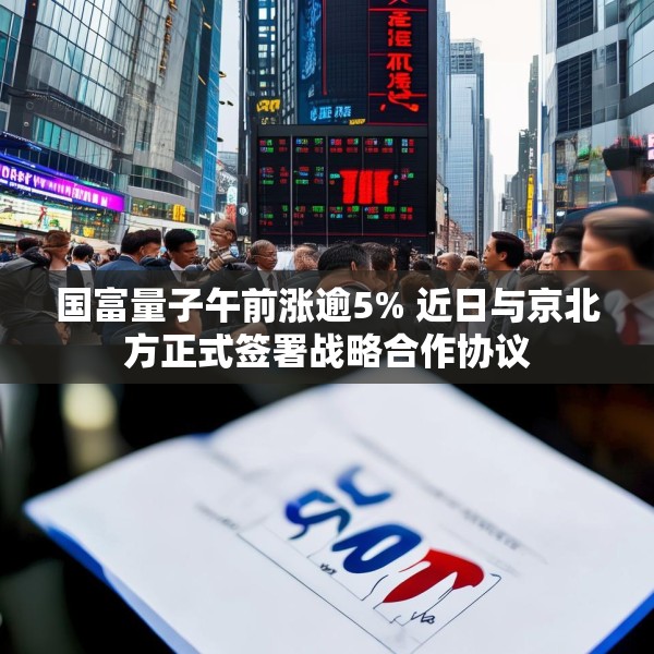 国富量子午前涨逾5% 近日与京北方正式签署战略合作协议
