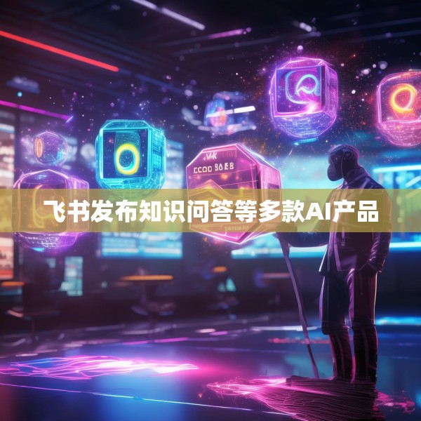 飞书发布知识问答等多款AI产品
