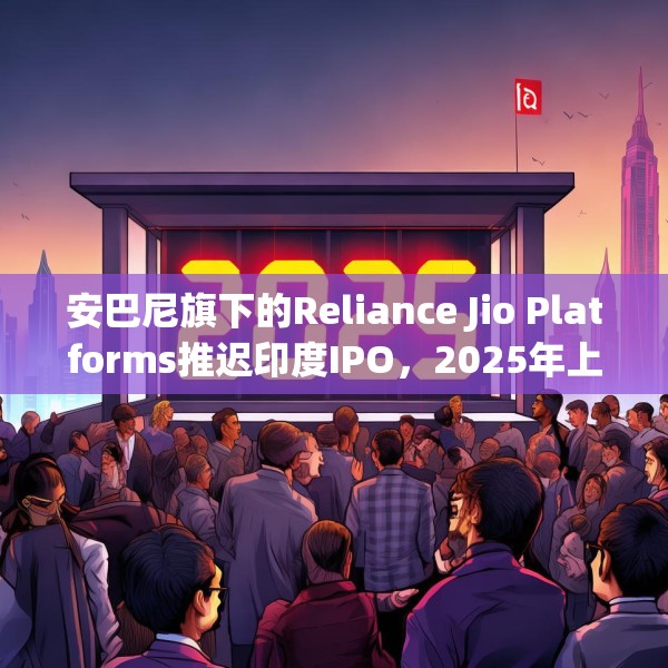 安巴尼旗下的Reliance Jio Platforms推迟印度IPO，2025年上市无望
