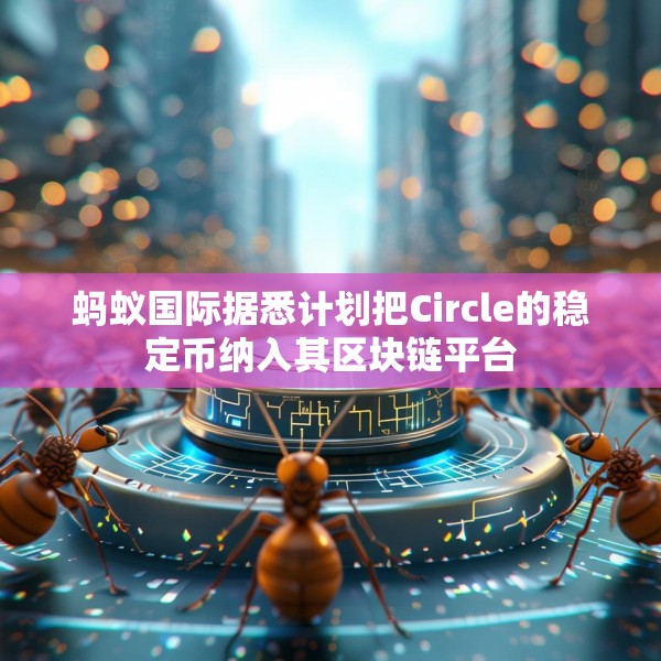 蚂蚁国际据悉计划把Circle的稳定币纳入其区块链平台