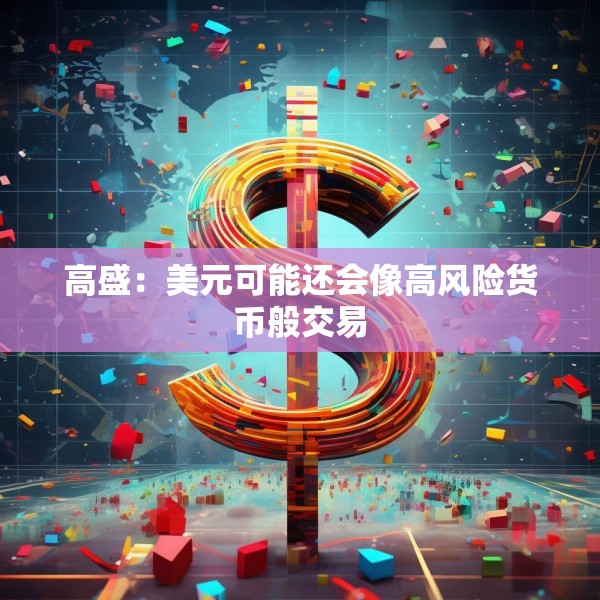 高盛：美元可能还会像高风险货币般交易