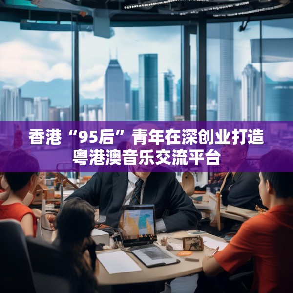 香港“95后”青年在深创业打造粤港澳音乐交流平台