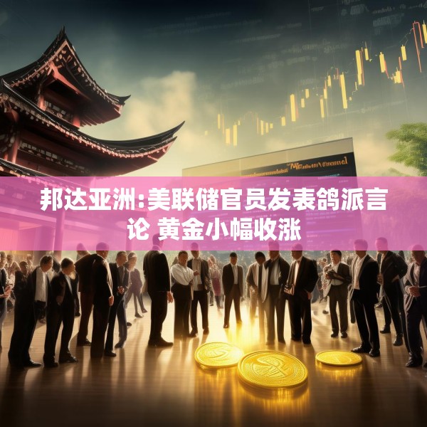 邦达亚洲:美联储官员发表鸽派言论 黄金小幅收涨