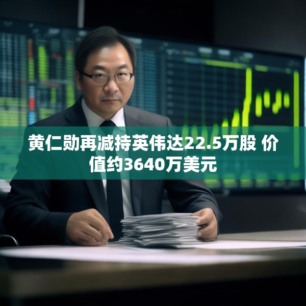 黄仁勋再减持英伟达22.5万股 价值约3640万美元