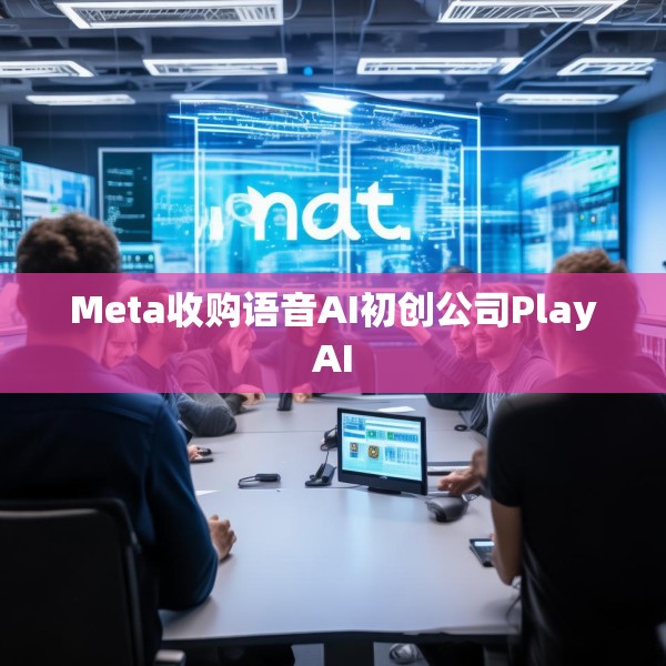 Meta收购语音AI初创公司PlayAI
