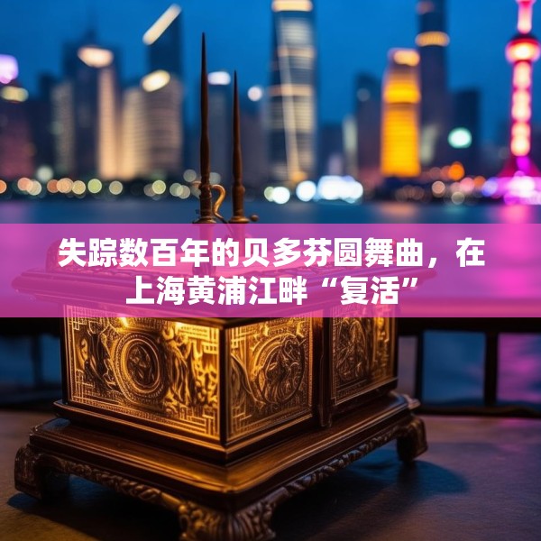 失踪数百年的贝多芬圆舞曲，在上海黄浦江畔“复活”