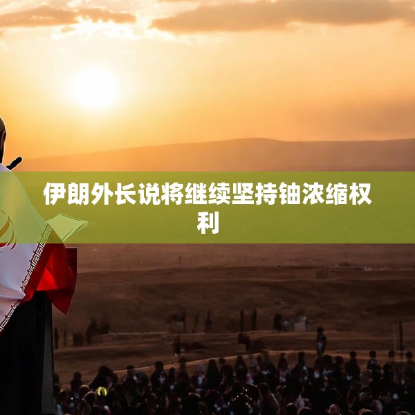伊朗外长说将继续坚持铀浓缩权利