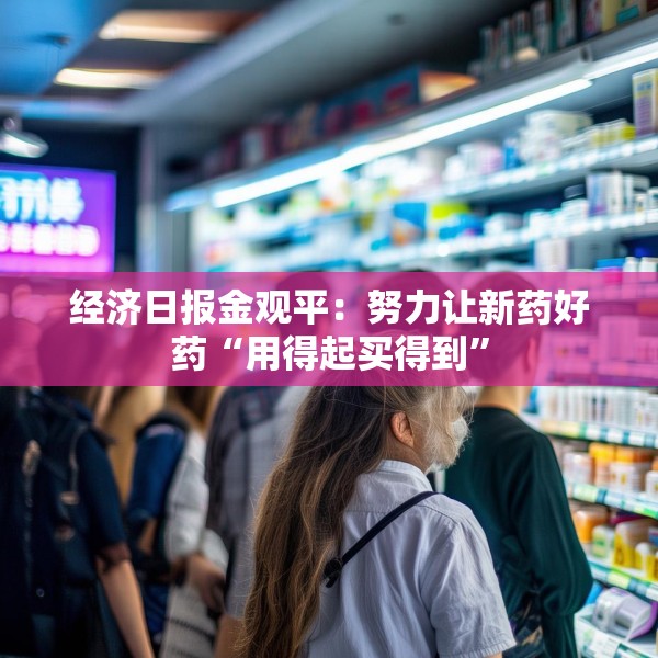 经济日报金观平：努力让新药好药“用得起买得到”